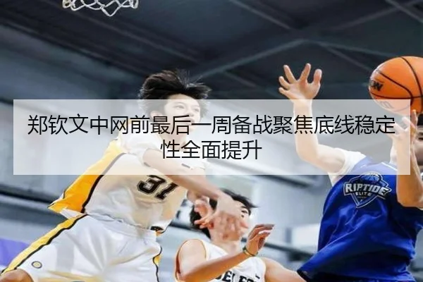 郑钦文中网前最后一周备战聚焦底线稳定性全面提升（LDSPORTS）